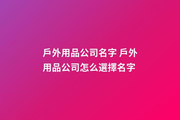戶外用品公司名字 戶外用品公司怎么選擇名字-第1張-公司起名-玄機派